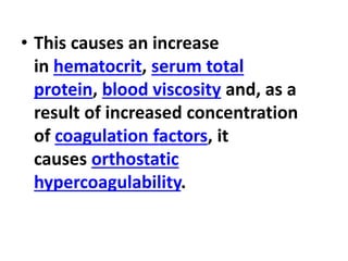 • This causes an increase
in hematocrit, serum total
protein, blood viscosity and, as a
result of increased concentration
of coagulation factors, it
causes orthostatic
hypercoagulability.
 