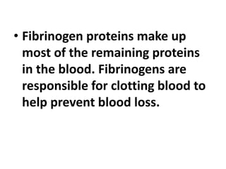 • Fibrinogen proteins make up
most of the remaining proteins
in the blood. Fibrinogens are
responsible for clotting blood to
help prevent blood loss.
 