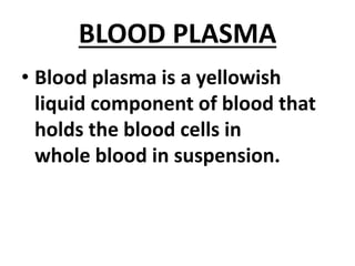 BLOOD PLASMA
• Blood plasma is a yellowish
liquid component of blood that
holds the blood cells in
whole blood in suspension.
 