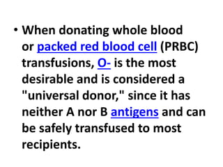 • When donating whole blood
or packed red blood cell (PRBC)
transfusions, O- is the most
desirable and is considered a
"universal donor," since it has
neither A nor B antigens and can
be safely transfused to most
recipients.
 