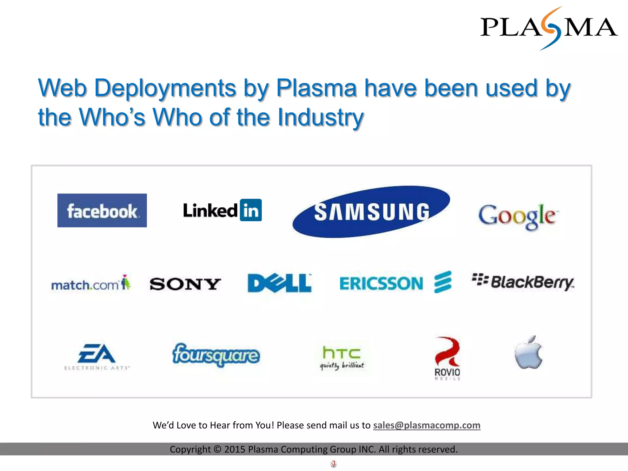 Web Deployments by Plasma have been used by
the Who’s Who of the Industry
Copyright © 2015 Plasma Computing Group INC. All rights reserved.
We’d Love to Hear from You! Please send mail us to sales@plasmacomp.com
 
