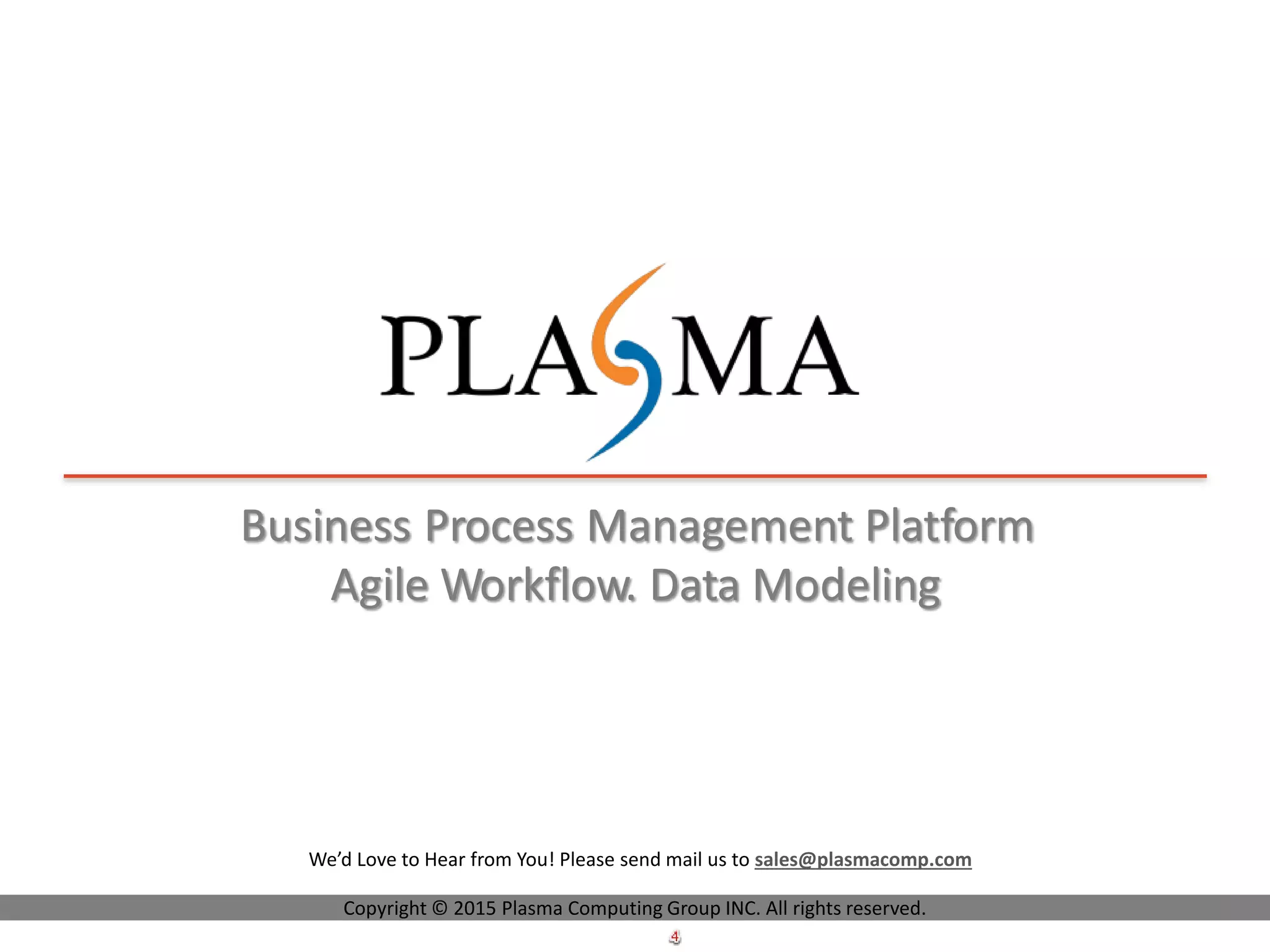 Business Process Management Platform
Agile Workflow. Data Modeling
Copyright © 2015 Plasma Computing Group INC. All rights reserved.
We’d Love to Hear from You! Please send mail us to sales@plasmacomp.com
 