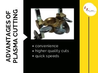 ADVANTAGESOF
PLASMACUTTING
convenience
higher quality cuts
quick speeds
 