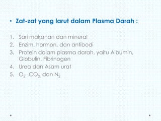 • Zat-zat yang larut dalam Plasma Darah :
1. Sari makanan dan mineral
2. Enzim, hormon, dan antibodi
3. Protein dalam plasma darah, yaitu Albumin,
Globulin, Fibrinogen
4. Urea dan Asam urat
5. O2, CO2, dan N2

 