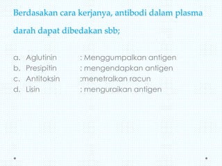 Berdasakan cara kerjanya, antibodi dalam plasma
darah dapat dibedakan sbb;
a.
b.
c.
d.

Aglutinin
Presipitin
Antitoksin
Lisin

: Menggumpalkan antigen
: mengendapkan antigen
:menetralkan racun
: menguraikan antigen

 