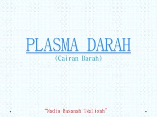 PLASMA DARAH
(Cairan Darah)

“Nadia Hasanah Tsalisah”

 