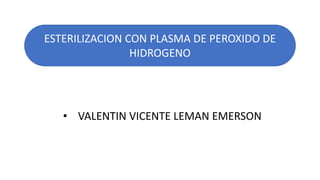 ESTERILIZACION CON PLASMA DE PEROXIDO DE
HIDROGENO
• VALENTIN VICENTE LEMAN EMERSON
 