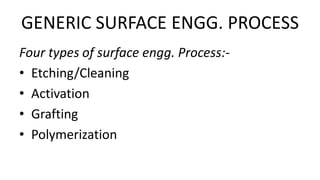 GENERIC SURFACE ENGG. PROCESS
Four types of surface engg. Process:-
• Etching/Cleaning
• Activation
• Grafting
• Polymerization
 