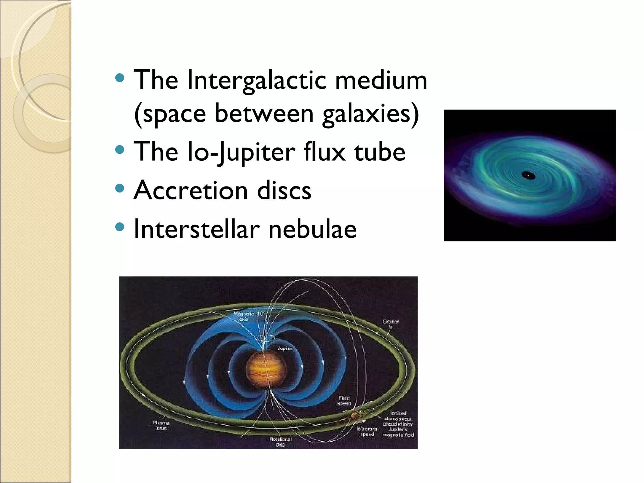The Intergalactic medium (space between galaxies) The Io-Jupiter flux tube Accretion discs Interstellar nebulae 