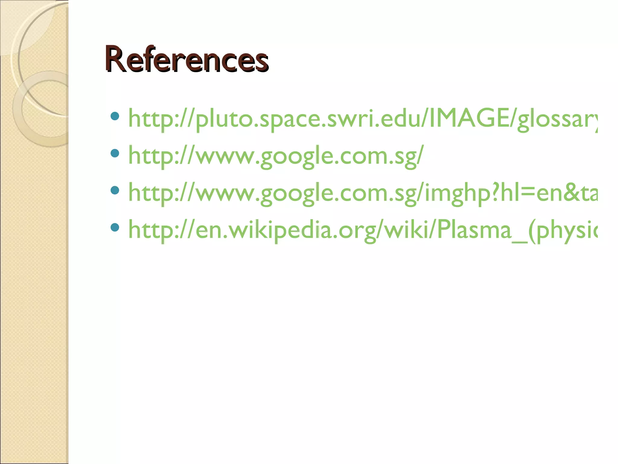 References http://pluto.space.swri.edu/IMAGE/glossary/plasma.html http://www.google.com.sg/ http://www.google.com.sg/imghp?hl=en&tab=wi http://en.wikipedia.org/wiki/Plasma_(physics) 