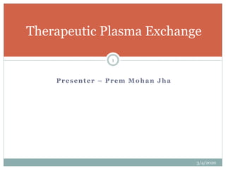 Presenter – Prem Mohan Jha
Therapeutic Plasma Exchange
3/4/2020
1
 