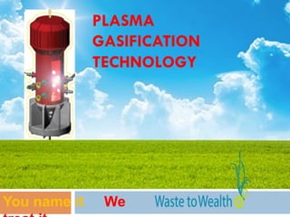 PLASMA
GASIFICATION
TECHNOLOGY
You name it We
 