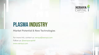 PLASMA INDUSTRY
Market Potential & New Technologies
For more info, contact us: xeraya@xeraya.com
Follow us: @xerayacapital
www.xeraya.com
 