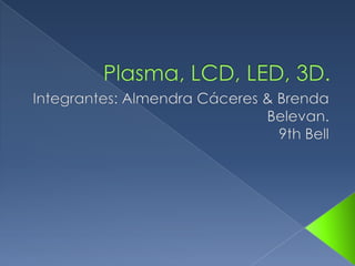 Plasma, LCD, LED, 3D. Integrantes: Almendra Cáceres & Brenda Belevan. 9th Bell 