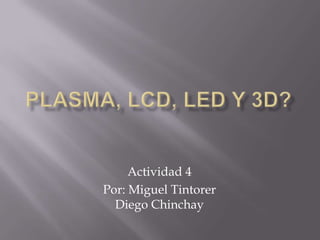 PLASMA, LCD, LED y 3D? Actividad 4 Por: Miguel TintorerDiego Chinchay 