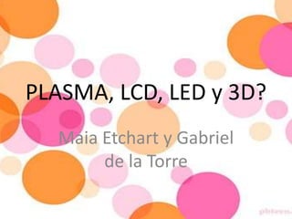PLASMA, LCD, LED y 3D? Maia Etchart y Gabriel de la Torre 
