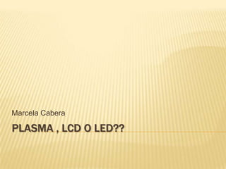 Plasma , LCD O LED?? Marcela Cabera 