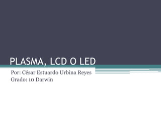 PLASMA, LCD O LED Por: César Estuardo Urbina Reyes Grado: 10 Darwin 