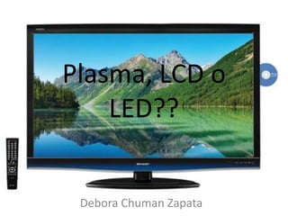 Plasma, LCD o LED?? Debora Chuman Zapata 