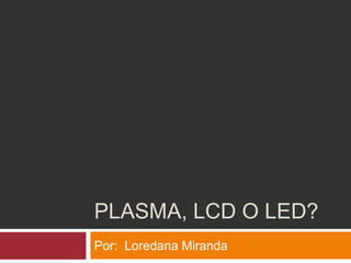 PLASMA, LCD O LED? Por:  Loredana Miranda  