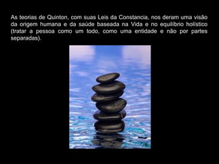 As teorias de Quinton, com suas Leis da Constancia, nos deram uma visão da origem humana e da saúde baseada na Vida e no equilíbrio holístico (tratar a pessoa como um todo, como uma entidade e não por partes separadas). 