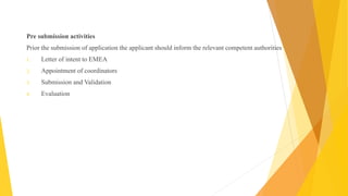 Pre submission activities
Prior the submission of application the applicant should inform the relevant competent authorities
1. Letter of intent to EMEA
2. Appointment of coordinators
3. Submission and Validation
4. Evaluation
 