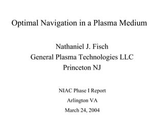 Optimal Navigation in a Plasma Medium 
Nathaniel J. Fisch 
General Plasma Technologies LLC 
Princeton NJ 
NIAC Phase I Report 
Arlington VA 
March 24, 2004  
