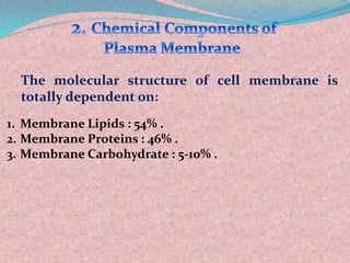 The molecular structure of cell membrane is
totally dependent on:
1. Membrane Lipids : 54% .
2. Membrane Proteins : 46% .
3. Membrane Carbohydrate : 5-10% .
 