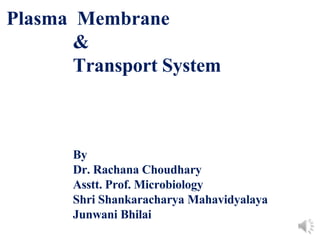 Plasma Membrane
&
Transport System
By
Dr. Rachana Choudhary
Asstt. Prof. Microbiology
Shri Shankaracharya Mahavidyalaya
Junwani Bhilai
 