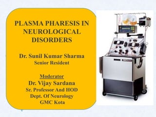 PLASMA PHARESIS IN
NEUROLOGICAL
DISORDERS
Dr. Sunil Kumar Sharma
Senior Resident
Moderator
Dr. Vijay Sardana
Sr. Professor And HOD
Dept. Of Neurology
GMC Kota
 