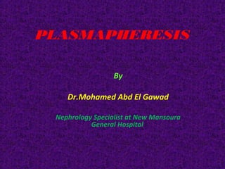 PLASMAPHERESIS
By
Dr.Mohamed Abd El Gawad
Nephrology Specialist at New Mansoura
General Hospital
 