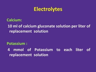 Electrolytes
Calcium:
10 ml of calcium gluconate solution per liter of
replacement solution
Potassium :
4 mmol of Potassium to each liter of
replacement solution
 