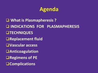 Agenda
 What is Plasmapheresis ?
 INDICATIONS FOR PLASMAPHERESIS
TECHNIQUES
Replacement fluid
Vascular access
Anticoagulation
Regimens of PE
Complications
 