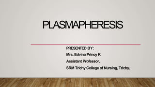 PLASMAPHERESIS
PRESENTED BY:
Mrs. Edvina Princy K
Assistant Professor,
SRM Trichy College of Nursing, Trichy.
 