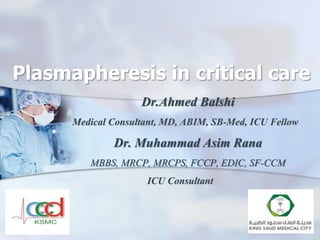 Plasmapheresis in critical care 
Dr.Ahmed Balshi 
Medical Consultant, MD, ABIM, SB-Med, ICU Fellow 
Dr. Muhammad Asim Rana 
MBBS, MRCP, MRCPS, FCCP, EDIC, SF-CCM 
ICU Consultant 
 