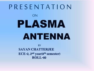 P R E S E N T A T I O N
ON
PLASMA
ANTENNA
BY
SAYAN CHATTERJEE
ECE-2, 2nd year(4th semester)
ROLL-80
 