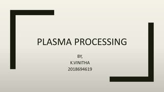 PLASMA PROCESSING
BY,
K.VINITHA
2018694619
 