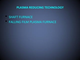 PLASMA REDUCING TECHNOLOGY

•   SHAFT FURNACE
•   FALLING FILM PLASMA FURNACE
 