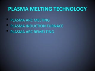 PLASMA MELTING TECHNOLOGY
•   PLASMA ARC MELTING
•   PLASMA INDUCTION FURNACE
•   PLASMA ARC REMELTING
 