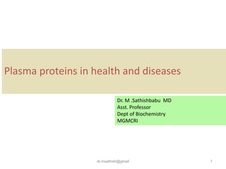 dr.msathish@gmail 1
Plasma proteins in health and diseases
Dr. M .Sathishbabu MD
Asst. Professor
Dept of Biochemistry
MGMCRI
 