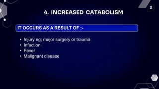 2
4. INCREASED CATABOLISM
IT OCCURS AS A RESULT OF :-
• Injury eg; major surgery or trauma
• Infection
• Fever
• Malignant disease
 
