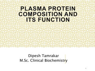 PLASMA PROTEIN
COMPOSITION AND
ITS FUNCTION
Dipesh Tamrakar
M.Sc. Clinical Biochemistry
1
 