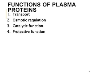 FUNCTIONS OF PLASMA
PROTEINS
1. Transport
2. Osmotic regulation
3. Catalytic function
4. Protective function
6
 