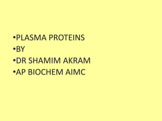 •PLASMA PROTEINS
•BY
•DR SHAMIM AKRAM
•AP BIOCHEM AIMC
 