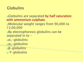 Globulins are separated by half saturation
with ammonium sulphate
Molecular weight ranges from 90,000 to
13,00,000
By electrophoresis globulins can be
separated in to –
α1-globulins
α2-globulins
β-globulins
 Y-globulins
Biochemistry For Medics 7/11/2012 24
 