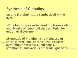 α and β globulins are synthesized in the
liver.
Y globulins are synthesized in plasma cells
and B-cells of lymphoid tissues (Reticulo-
endothelial system)
Synthesis of Y globulins is increased in
chronic infections, chronic liver diseases,
auto immune diseases, leukemias,
lymphomas and various other malignancies.
Biochemistry For Medics 7/11/2012 25
 