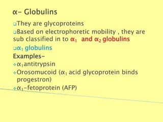 They are glycoproteins
Based on electrophoretic mobility , they are
sub classified in to α1 and α2 globulins
α1 globulins
Examples-
α1antitrypsin
Orosomucoid (α1 acid glycoprotein binds
progestron)
α1-fetoprotein (AFP)
Biochemistry For Medics 7/11/2012 26
 