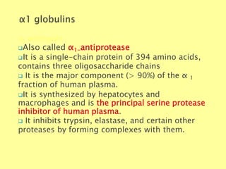 α1-antitrypsin
Biochemistry For Medics 7/11/2012 27
Also called α1-antiprotease
It is a single-chain protein of 394 amino acids,
contains three oligosaccharide chains
 It is the major component (> 90%) of the α 1
fraction of human plasma.
It is synthesized by hepatocytes and
macrophages and is the principal serine protease
inhibitor of human plasma.
 It inhibits trypsin, elastase, and certain other
proteases by forming complexes with them.
 