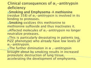 Smoking and Emphysema-A methionine
(residue 358) of α1-antitrypsin is involved in its
binding to proteases.
Smoking oxidizes this methionine to
methionine sulfoxide and thus inactivates it.
Affected molecules of α1-antitrypsin no longer
neutralize proteases.
This is particularly devastating in patients (eg,
PiZZ phenotype) who already have low levels of
α1-antitrypsin.
The further diminution in α 1-antitrypsin
brought about by smoking results in increased
proteolytic destruction of lung tissue,
accelerating the development of emphysema.
Biochemistry For Medics 7/11/2012 30
 