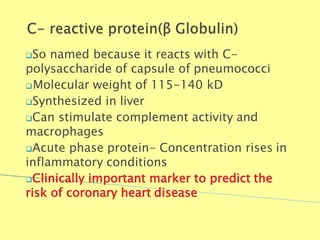 So named because it reacts with C-
polysaccharide of capsule of pneumococci
Molecular weight of 115-140 kD
Synthesized in liver
Can stimulate complement activity and
macrophages
Acute phase protein- Concentration rises in
inflammatory conditions
Clinically important marker to predict the
risk of coronary heart disease
Biochemistry For Medics 7/11/2012 50
 